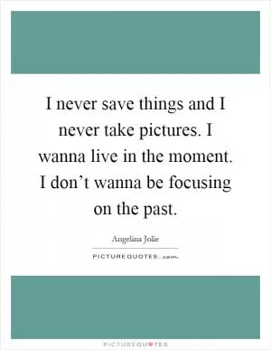 I never save things and I never take pictures. I wanna live in the moment. I don’t wanna be focusing on the past Picture Quote #1