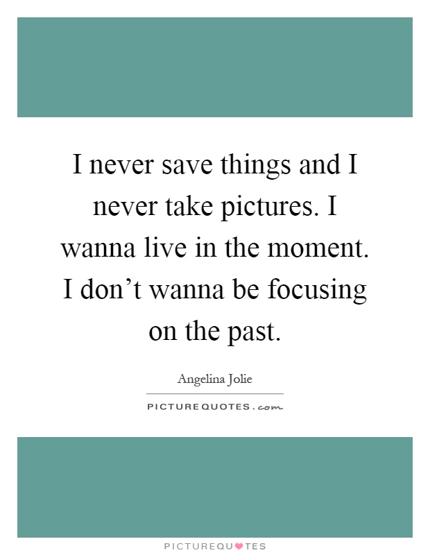 I never save things and I never take pictures. I wanna live in the moment. I don't wanna be focusing on the past Picture Quote #1