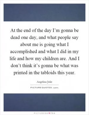 At the end of the day I’m gonna be dead one day, and what people say about me is going what I accomplished and what I did in my life and how my children are. And I don’t think it’s gonna be what was printed in the tabloids this year Picture Quote #1