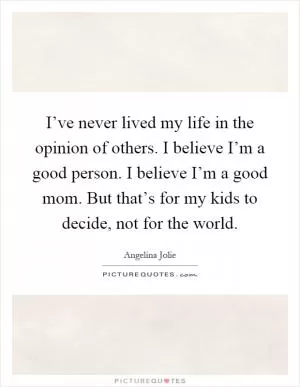 I’ve never lived my life in the opinion of others. I believe I’m a good person. I believe I’m a good mom. But that’s for my kids to decide, not for the world Picture Quote #1