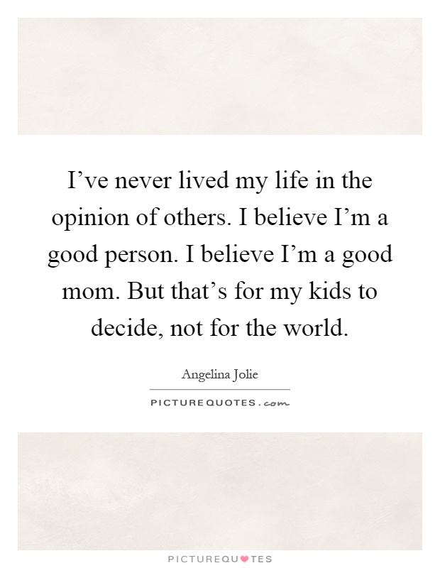 I've never lived my life in the opinion of others. I believe I'm a good person. I believe I'm a good mom. But that's for my kids to decide, not for the world Picture Quote #1