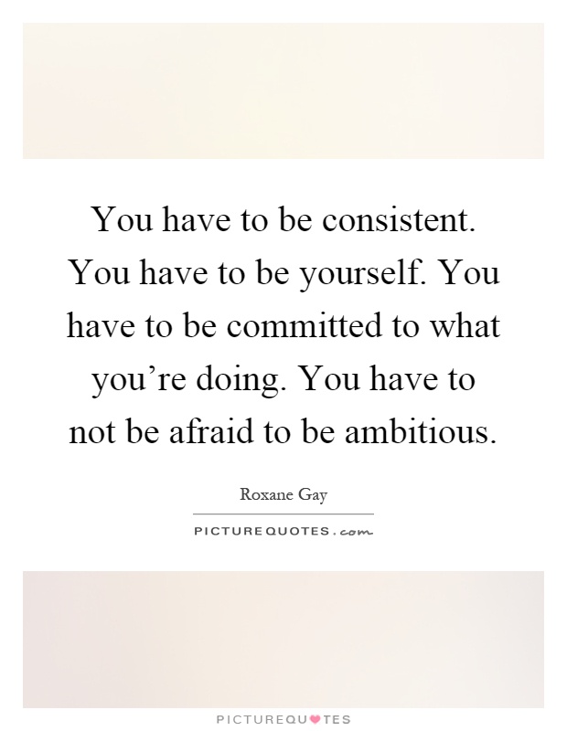 You have to be consistent. You have to be yourself. You have to be committed to what you're doing. You have to not be afraid to be ambitious Picture Quote #1