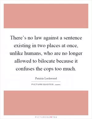 There’s no law against a sentence existing in two places at once, unlike humans, who are no longer allowed to bilocate because it confuses the cops too much Picture Quote #1