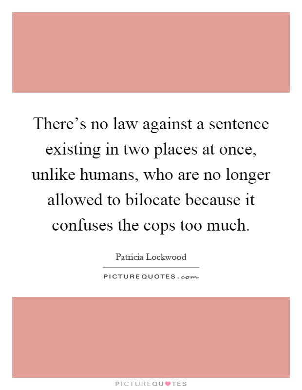 There's no law against a sentence existing in two places at once, unlike humans, who are no longer allowed to bilocate because it confuses the cops too much Picture Quote #1