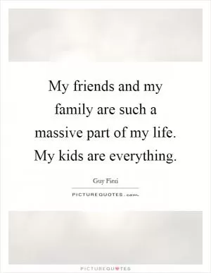 My friends and my family are such a massive part of my life. My kids are everything Picture Quote #1