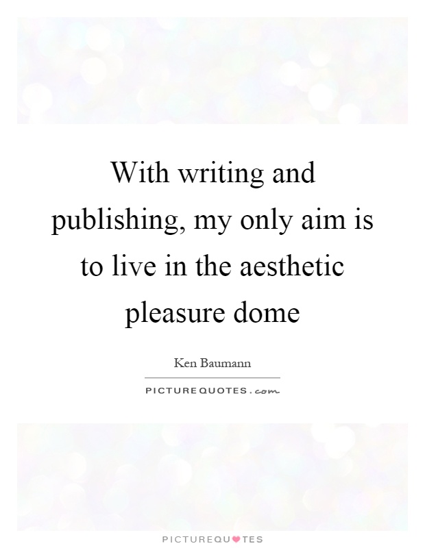 With writing and publishing, my only aim is to live in the aesthetic pleasure dome Picture Quote #1