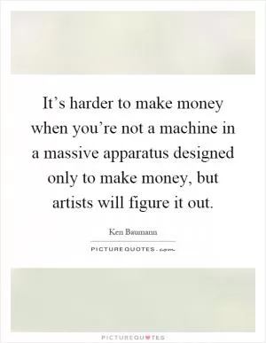 It’s harder to make money when you’re not a machine in a massive apparatus designed only to make money, but artists will figure it out Picture Quote #1