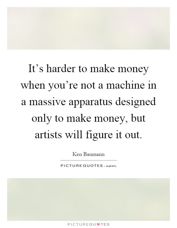 It's harder to make money when you're not a machine in a massive apparatus designed only to make money, but artists will figure it out Picture Quote #1