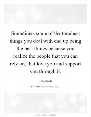 Sometimes some of the toughest things you deal with end up being the best things because you realize the people that you can rely on, that love you and support you through it Picture Quote #1