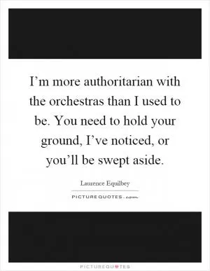 I’m more authoritarian with the orchestras than I used to be. You need to hold your ground, I’ve noticed, or you’ll be swept aside Picture Quote #1