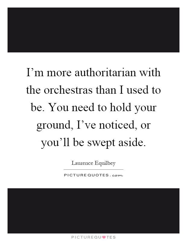 I'm more authoritarian with the orchestras than I used to be. You need to hold your ground, I've noticed, or you'll be swept aside Picture Quote #1