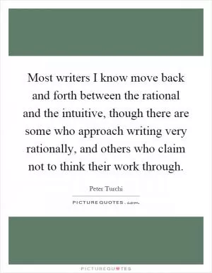 Most writers I know move back and forth between the rational and the intuitive, though there are some who approach writing very rationally, and others who claim not to think their work through Picture Quote #1
