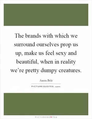 The brands with which we surround ourselves prop us up, make us feel sexy and beautiful, when in reality we’re pretty dumpy creatures Picture Quote #1