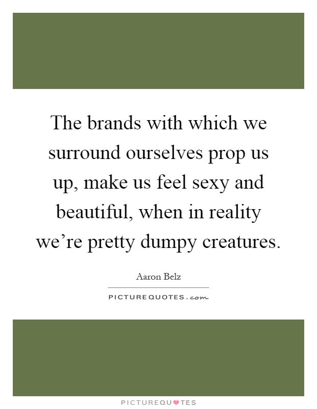 The brands with which we surround ourselves prop us up, make us feel sexy and beautiful, when in reality we're pretty dumpy creatures Picture Quote #1