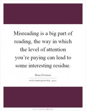 Misreading is a big part of reading, the way in which the level of attention you’re paying can lead to some interesting residue Picture Quote #1