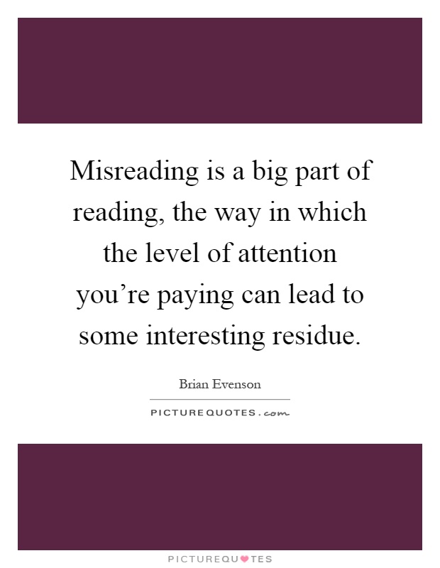 Misreading is a big part of reading, the way in which the level of attention you're paying can lead to some interesting residue Picture Quote #1