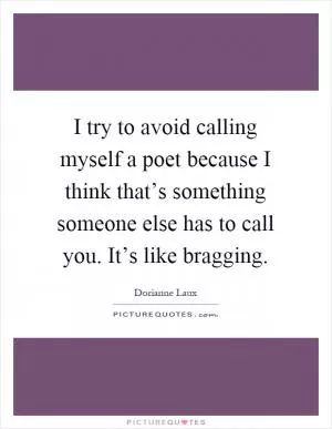 I try to avoid calling myself a poet because I think that’s something someone else has to call you. It’s like bragging Picture Quote #1