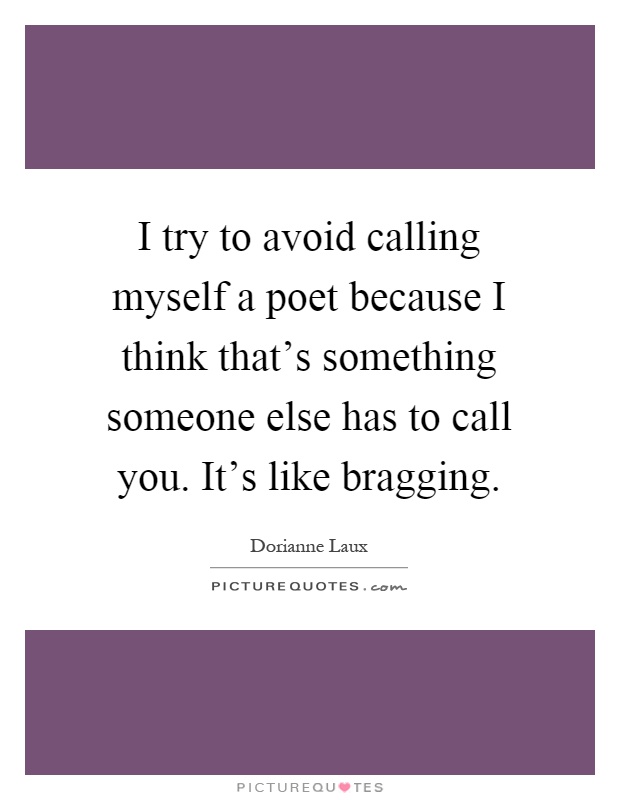 I try to avoid calling myself a poet because I think that's something someone else has to call you. It's like bragging Picture Quote #1