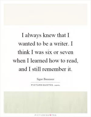 I always knew that I wanted to be a writer. I think I was six or seven when I learned how to read, and I still remember it Picture Quote #1