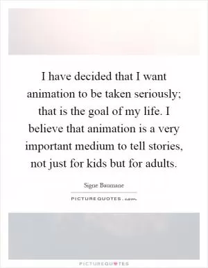 I have decided that I want animation to be taken seriously; that is the goal of my life. I believe that animation is a very important medium to tell stories, not just for kids but for adults Picture Quote #1