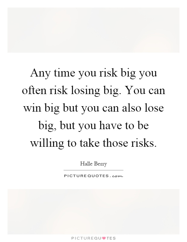 Any time you risk big you often risk losing big. You can win big but you can also lose big, but you have to be willing to take those risks Picture Quote #1