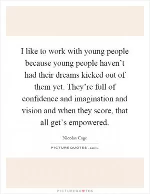 I like to work with young people because young people haven’t had their dreams kicked out of them yet. They’re full of confidence and imagination and vision and when they score, that all get’s empowered Picture Quote #1