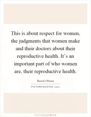 This is about respect for women, the judgments that women make and their doctors about their reproductive health. It’s an important part of who women are, their reproductive health Picture Quote #1