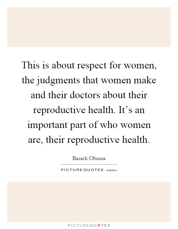 This is about respect for women, the judgments that women make and their doctors about their reproductive health. It's an important part of who women are, their reproductive health Picture Quote #1