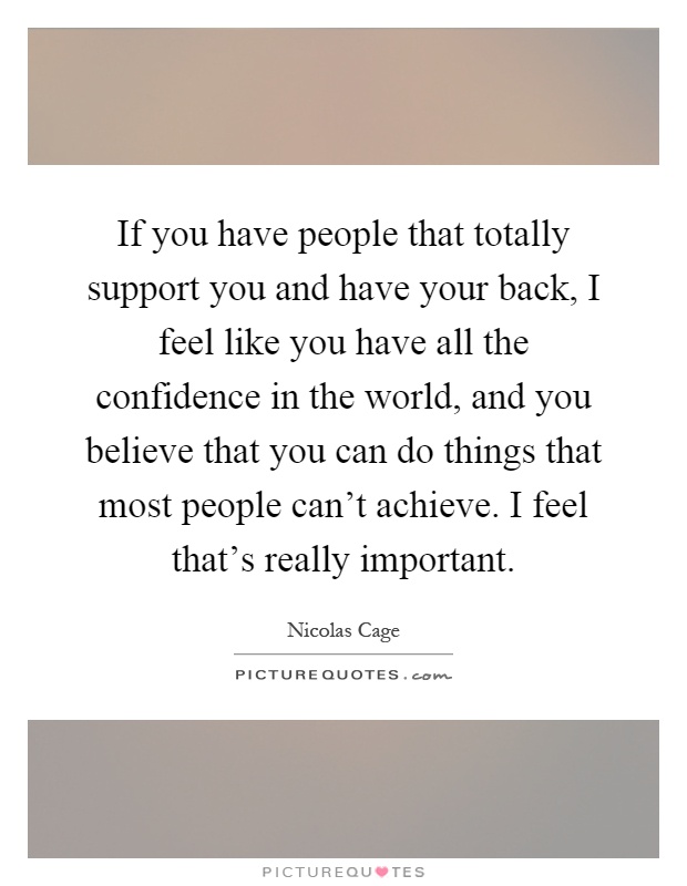 If you have people that totally support you and have your back, I feel like you have all the confidence in the world, and you believe that you can do things that most people can't achieve. I feel that's really important Picture Quote #1