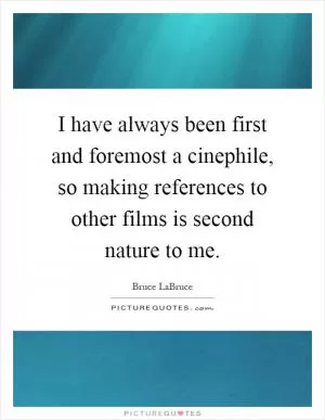 I have always been first and foremost a cinephile, so making references to other films is second nature to me Picture Quote #1