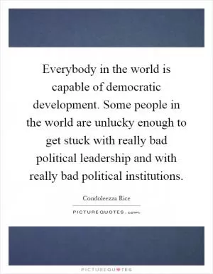 Everybody in the world is capable of democratic development. Some people in the world are unlucky enough to get stuck with really bad political leadership and with really bad political institutions Picture Quote #1