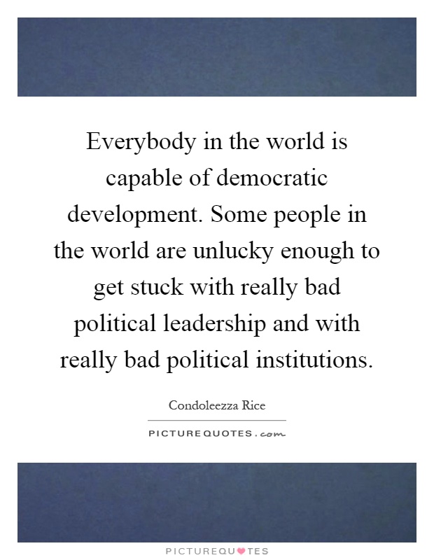 Everybody in the world is capable of democratic development. Some people in the world are unlucky enough to get stuck with really bad political leadership and with really bad political institutions Picture Quote #1