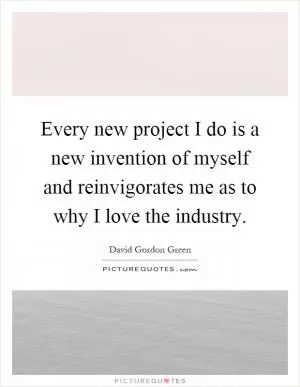 Every new project I do is a new invention of myself and reinvigorates me as to why I love the industry Picture Quote #1
