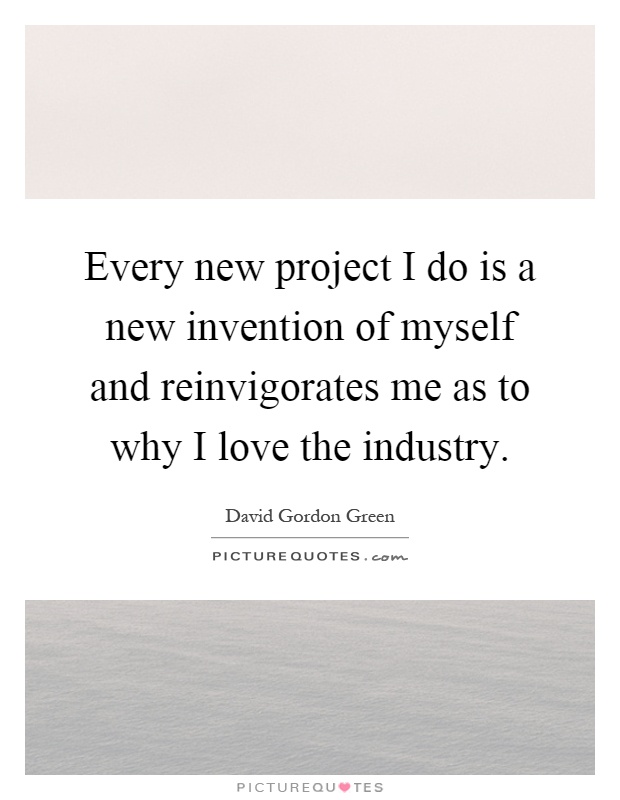 Every new project I do is a new invention of myself and reinvigorates me as to why I love the industry Picture Quote #1