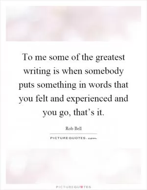 To me some of the greatest writing is when somebody puts something in words that you felt and experienced and you go, that’s it Picture Quote #1