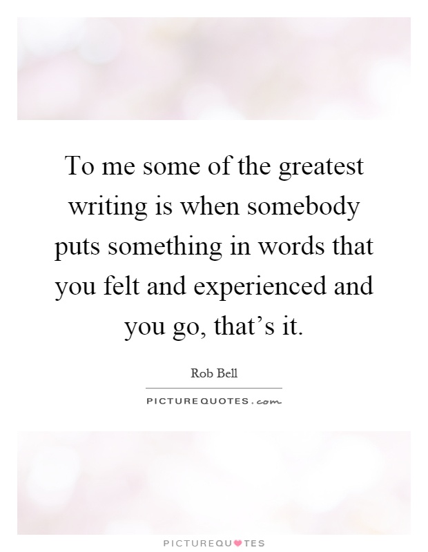 To me some of the greatest writing is when somebody puts something in words that you felt and experienced and you go, that's it Picture Quote #1