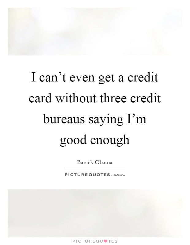 I can't even get a credit card without three credit bureaus saying I'm good enough Picture Quote #1