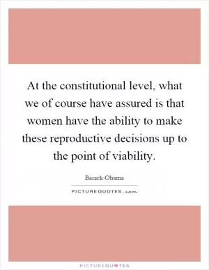 At the constitutional level, what we of course have assured is that women have the ability to make these reproductive decisions up to the point of viability Picture Quote #1