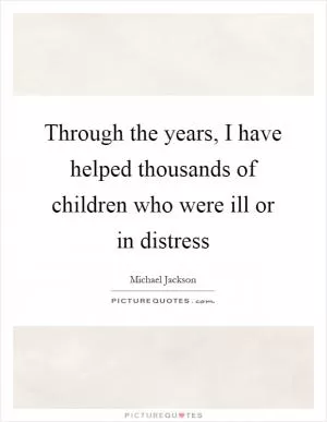 Through the years, I have helped thousands of children who were ill or in distress Picture Quote #1