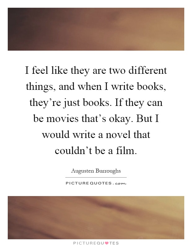 I feel like they are two different things, and when I write books, they're just books. If they can be movies that's okay. But I would write a novel that couldn't be a film Picture Quote #1