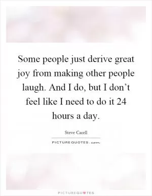 Some people just derive great joy from making other people laugh. And I do, but I don’t feel like I need to do it 24 hours a day Picture Quote #1