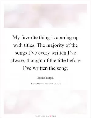 My favorite thing is coming up with titles. The majority of the songs I’ve every written I’ve always thought of the title before I’ve written the song Picture Quote #1