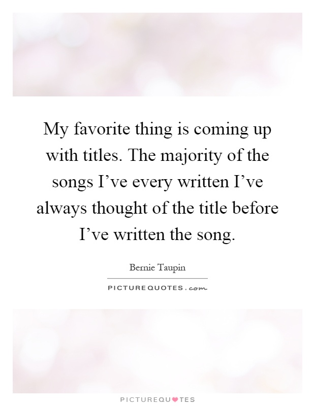 My favorite thing is coming up with titles. The majority of the songs I've every written I've always thought of the title before I've written the song Picture Quote #1