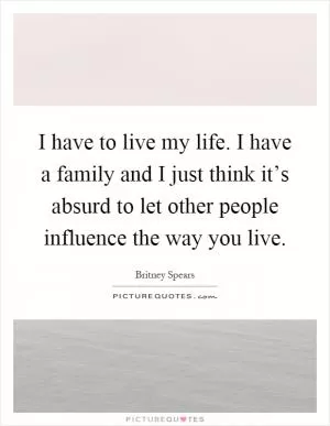 I have to live my life. I have a family and I just think it’s absurd to let other people influence the way you live Picture Quote #1