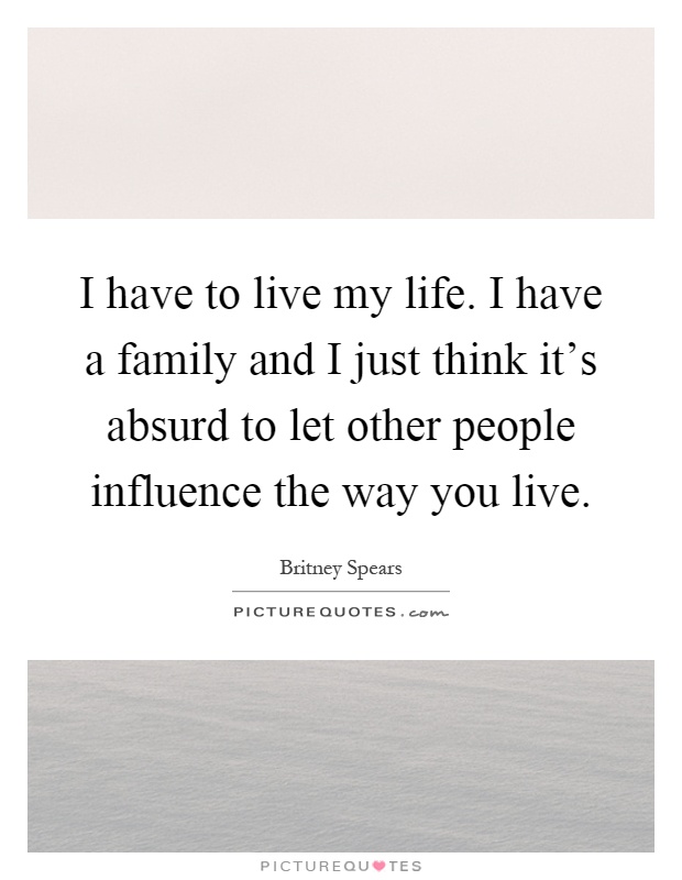 I have to live my life. I have a family and I just think it's absurd to let other people influence the way you live Picture Quote #1