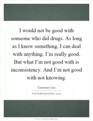 I would not be good with someone who did drugs. As long as I know something, I can deal with anything. I’m really good. But what I’m not good with is inconsistency. And I’m not good with not knowing Picture Quote #1