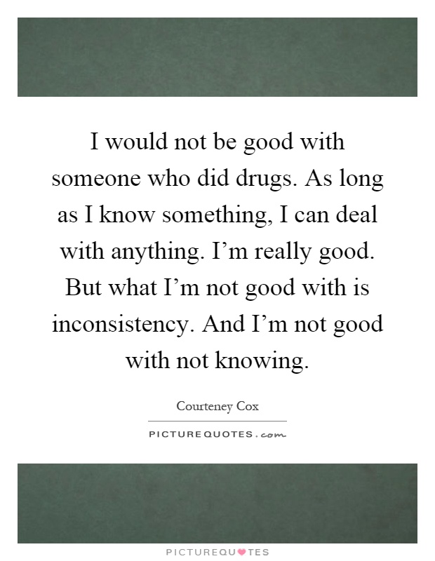I would not be good with someone who did drugs. As long as I know something, I can deal with anything. I'm really good. But what I'm not good with is inconsistency. And I'm not good with not knowing Picture Quote #1