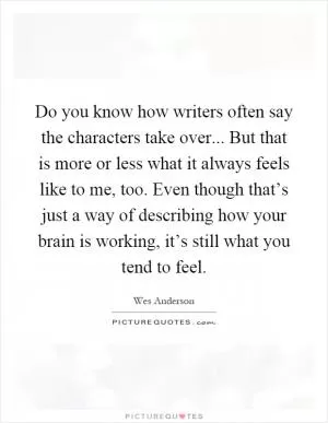 Do you know how writers often say the characters take over... But that is more or less what it always feels like to me, too. Even though that’s just a way of describing how your brain is working, it’s still what you tend to feel Picture Quote #1