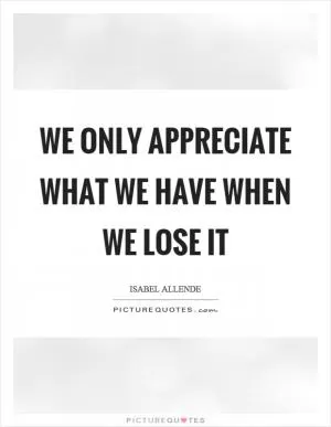 We only appreciate what we have when we lose it Picture Quote #1