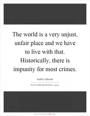 The world is a very unjust, unfair place and we have to live with that. Historically, there is impunity for most crimes Picture Quote #1